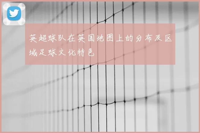 英超球队在英国地图上的分布及区域足球文化特色