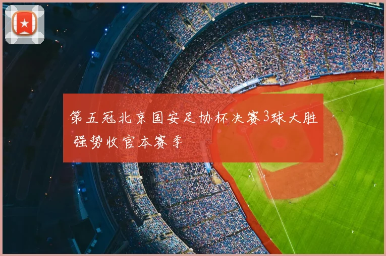 第五冠北京国安足协杯决赛3球大胜 强势收官本赛季