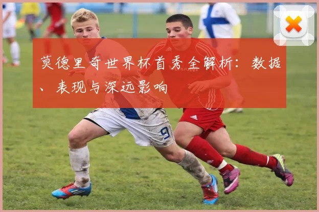 莫德里奇世界杯首秀全解析：数据、表现与深远影响