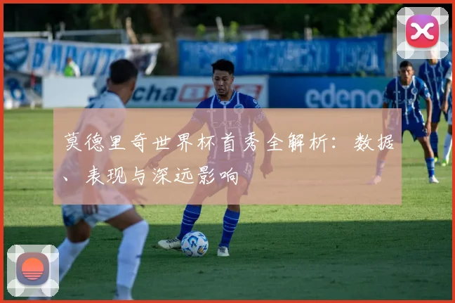 莫德里奇世界杯首秀全解析：数据、表现与深远影响