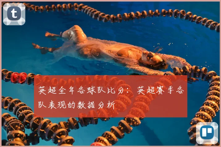 英超全年各球队比分:英超赛季各队表现的数据分析