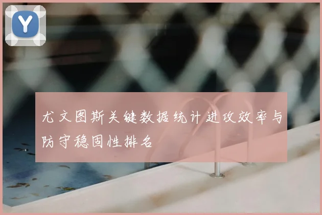 尤文图斯关键数据统计进攻效率与防守稳固性排名