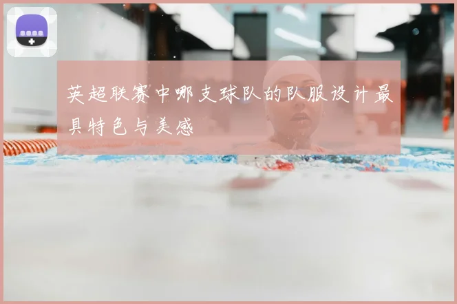 英超联赛中哪支球队的队服设计最具特色与美感